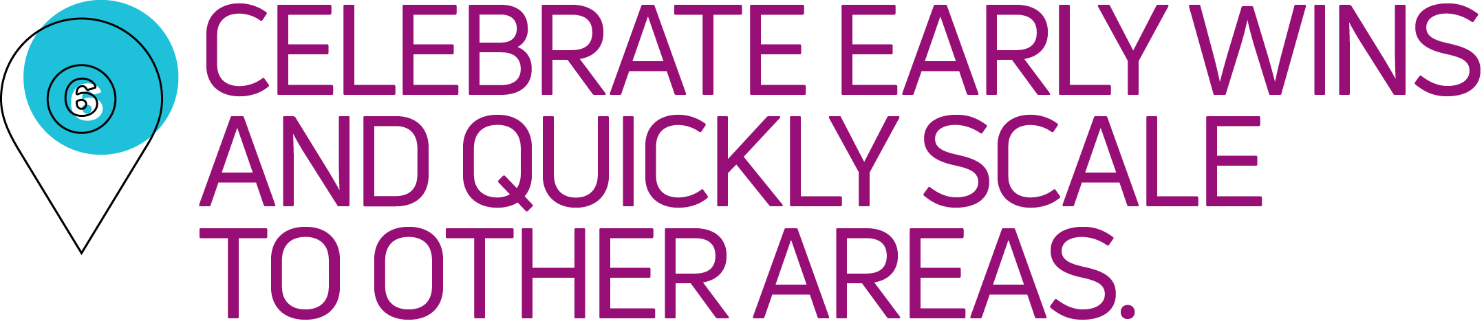 6 Celebrate early wins and quickly scale to other areas.